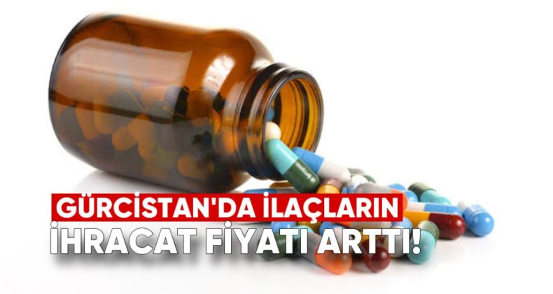 Gürcistan: İlaçların İhracat Fiyatı Arttı – Hangi Ülkelere ve Ne Kadar Satıyoruz?