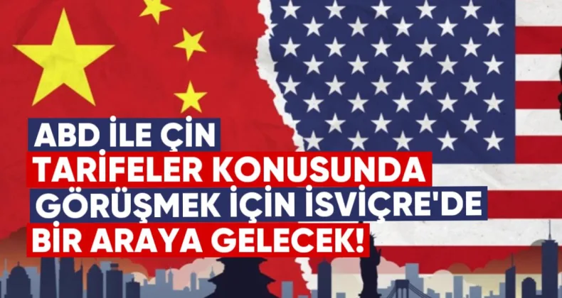 ABD ile Çin, tarifeler konusunda görüşmek üzere İsviçre’de bir araya gelecek