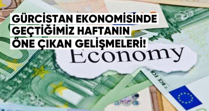 Gürcistan Ekonomisinde Geçtiğimiz Haftanın Öne Çıkan Gelişmeleri