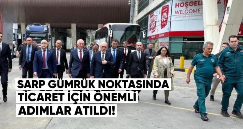 Sarp Gümrük Noktasında Ticaret İçin Önemli Adımlar Atıldı