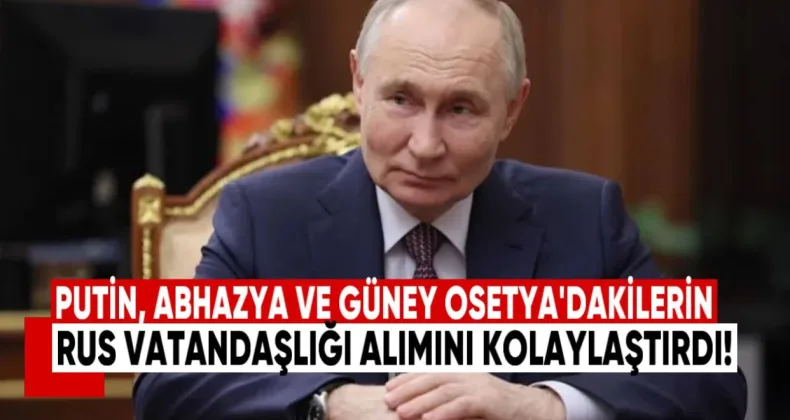 Putin, Abhazya ve Güney Osetya’daki vatandaşlar için Rus vatandaşlığı alımını kolaylaştırdı