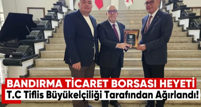 Bandırma Ticaret Borsası Heyeti T.C. Tiflis Büyükelçiliği Tarafından Ağırladı