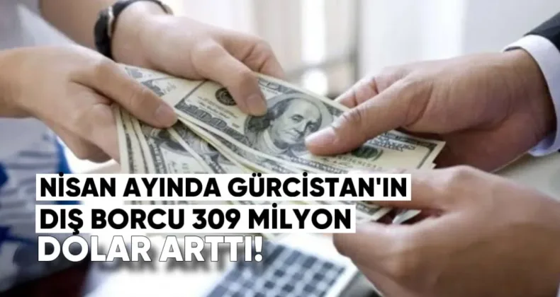 Nisan Ayında Gürcistan’ın Dış Borcu 309 Milyon Dolar Arttı