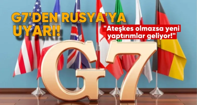 G7’den Rusya’ya Uyarı: Ateşkes Olmazsa Yeni Yaptırımlar Geliyor