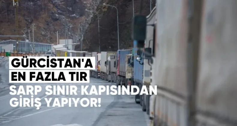 Gürcistan’a En Fazla Tır Sarp Sınır Kapısından Giriş Yapıyor