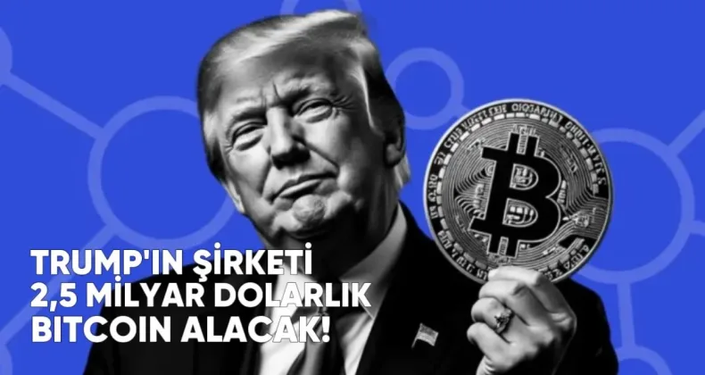 Trump’ın Şirketi 2,5 Milyar Dolarlık Bitcoin Alacak