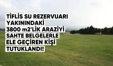 Tiflis Su Rezervuarı yakınındaki 3800 m²’lik araziyi sahte belgelerle ele geçiren kişi tutuklandı
