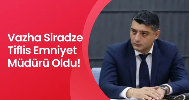 Vazha Siradze Tiflis Emniyet Müdürü Oldu!