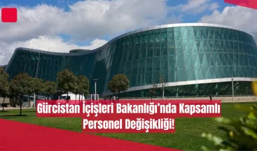 Gürcistan İçişleri Bakanlığı’nda Kapsamlı Personel Değişikliği!
