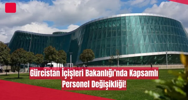 Gürcistan İçişleri Bakanlığı’nda Kapsamlı Personel Değişikliği!