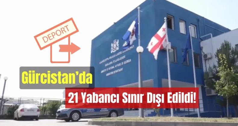 Gürcistan’da 21 Yabancı Sınır Dışı Edildi!