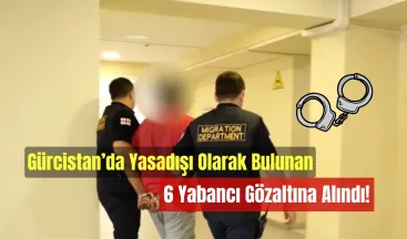 Gürcistan’da Yasadışı Olarak Bulunan 6 Yabancı Gözaltına Alındı!