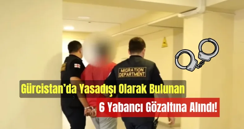 Gürcistan’da Yasadışı Olarak Bulunan 6 Yabancı Gözaltına Alındı!