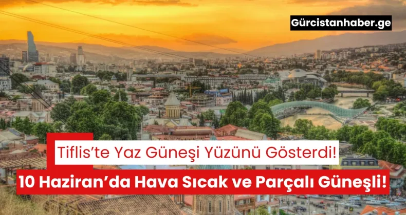 Tiflis’te Yaz Güneşi Yüzünü Gösterdi: 10 Haziran’da Hava Sıcak ve Parçalı Güneşli!