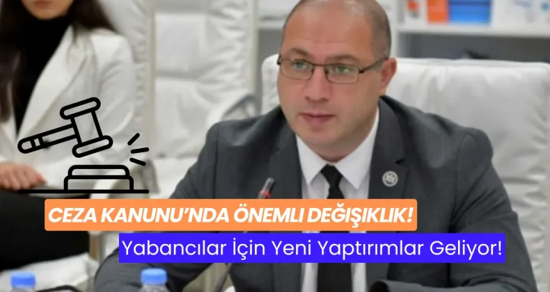 Ceza Kanunu’nda Önemli Değişiklik: Yabancılar İçin Yeni Yaptırımlar Geliyor!