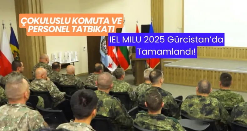 Çokuluslu Komuta ve Personel Tatbikatı IEL MILU 2025 Gürcistan’da Tamamlandı!