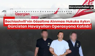 Transparency International Gürcistan: Bachiashvili’nin Gözaltına Alınması Hukuka Aykırı, Gürcistan Havayolları Operasyona Katıldı!