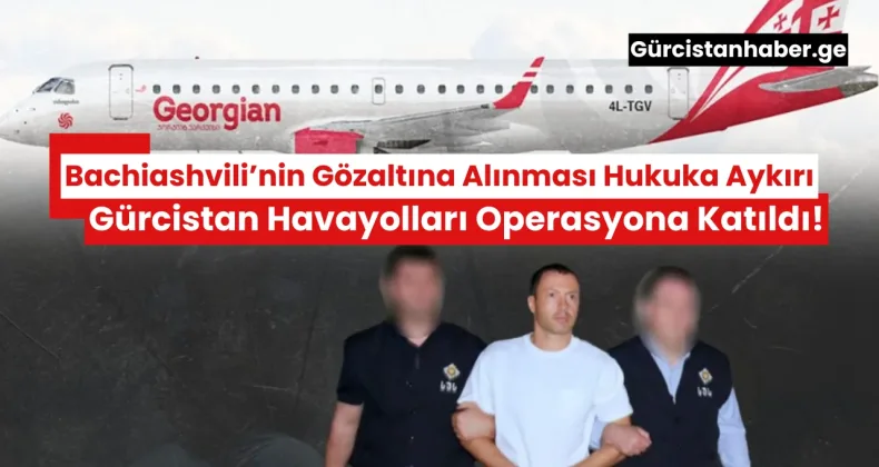Transparency International Gürcistan: Bachiashvili’nin Gözaltına Alınması Hukuka Aykırı, Gürcistan Havayolları Operasyona Katıldı!