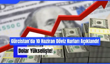 Gürcistan’da 10 Haziran Döviz Kurları Açıklandı: Dolar ve Euro Yükselişte!