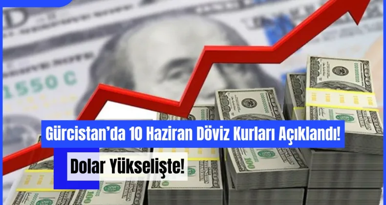 Gürcistan’da 10 Haziran Döviz Kurları Açıklandı: Dolar ve Euro Yükselişte!