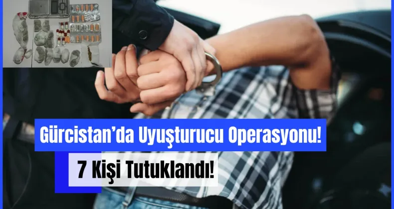 Gürcistan’da Uyuşturucu Operasyonu: 7 Kişi Tutuklandı!