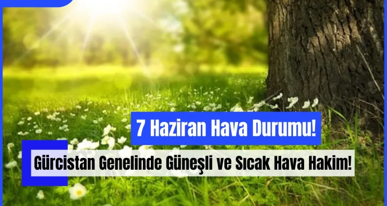 7 Haziran Hava Durumu: Gürcistan Genelinde Güneşli ve Sıcak Hava Hakim!