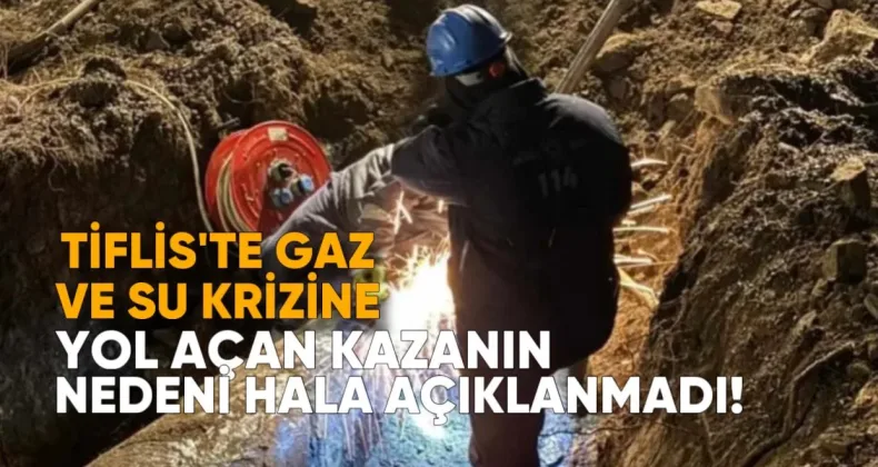 Tiflis’te gaz ve su krizine yol açan iki büyük kazanın nedeni hâlâ açıklanmadı