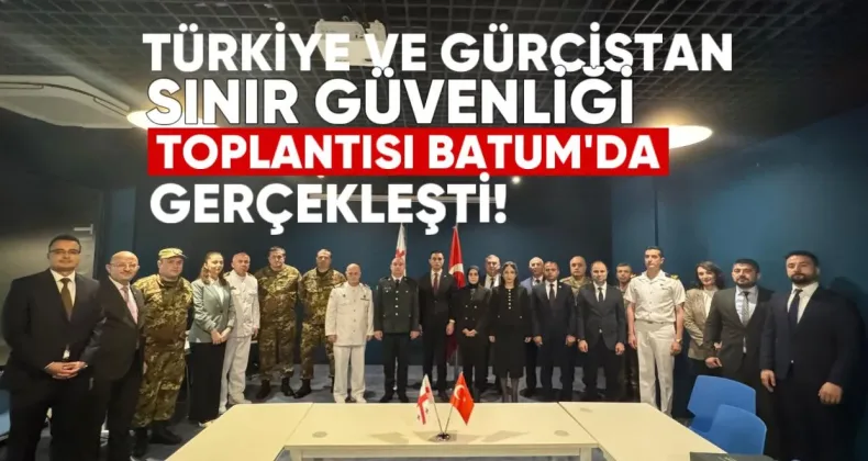 Türkiye ve Gürcistan Sınır Güvenliği Toplantısı Batum’da Gerçekleşti