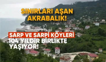 Sınırları Aşan Akrabalık: Sarp ve Sarpi Köyleri 104 Yıldır Birlikte Yaşıyor