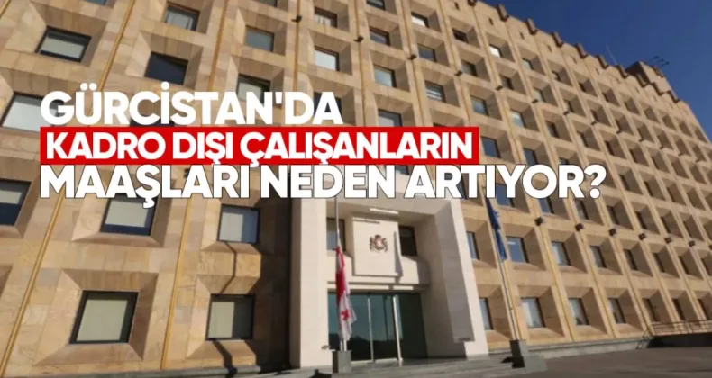 Gürcistan’da Kadro Dışı Çalışanların Maaşları Neden Artıyor? Bakan Yardımcısından Açıklama