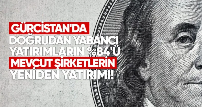 Gürcistan’daki Doğrudan Yabancı Yatırımların %84’ü Mevcut Şirketlerin Yeniden Yatırımı