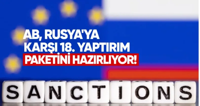 AB, Rusya’ya karşı 18. yaptırım paketini hazırlıyor
