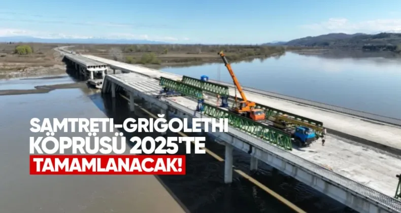 Samtreti-Griğolethi Köprüsü 2025’te Tamamlanacak