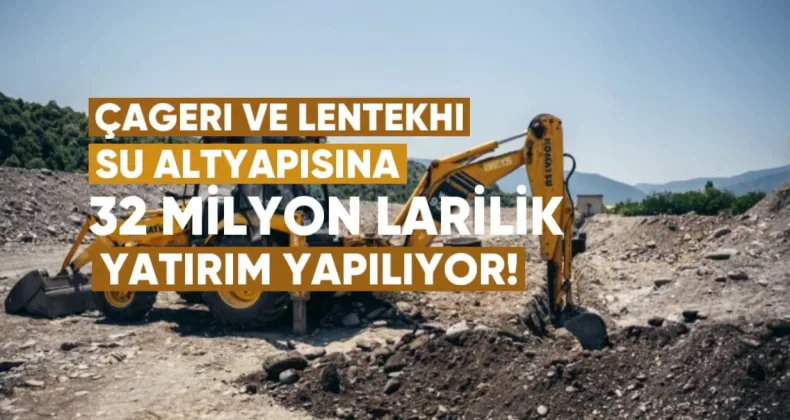 Çageri ve Lentekhi’nin su altyapısına 32 milyon liralık yatırım yapılıyor