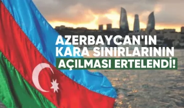 Azerbaycan’ın Kara Sınırlarının Açılması Yine Ertelendi