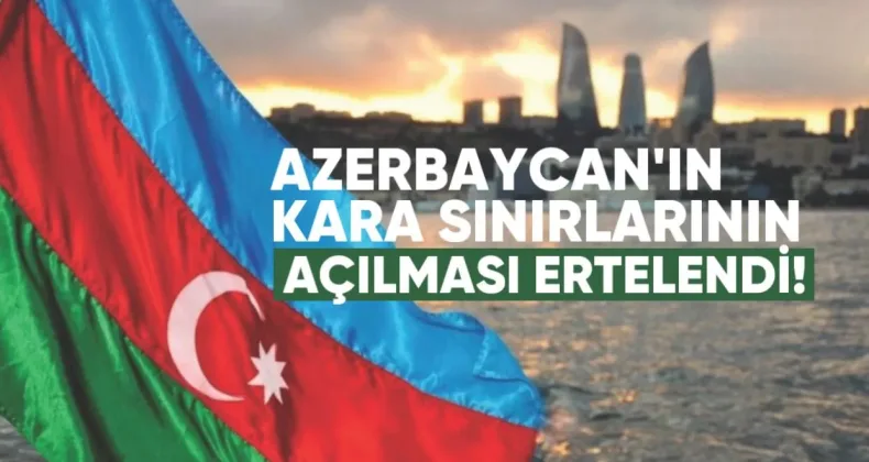 Azerbaycan’ın Kara Sınırlarının Açılması Yine Ertelendi