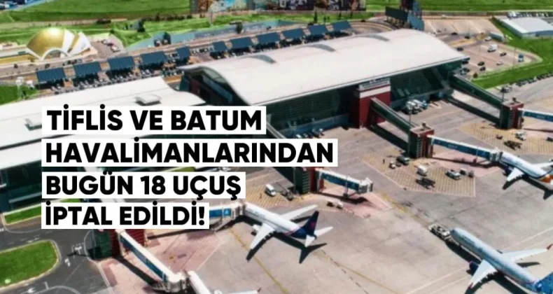 Tiflis ve Batum Havalimanlarında 18 Uçuş İptal Edildi: Hangi Yönlere Sefer Yapılmıyor?