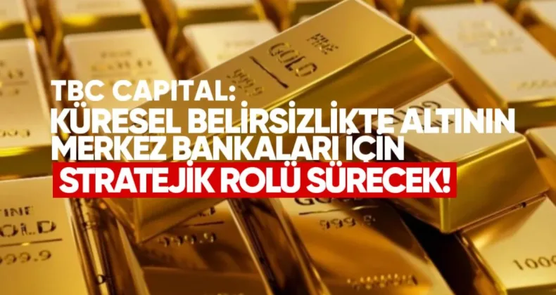 TBC Capital: Küresel Belirsizlikte Altının Merkez Bankaları İçin Stratejik Rolü Sürecek