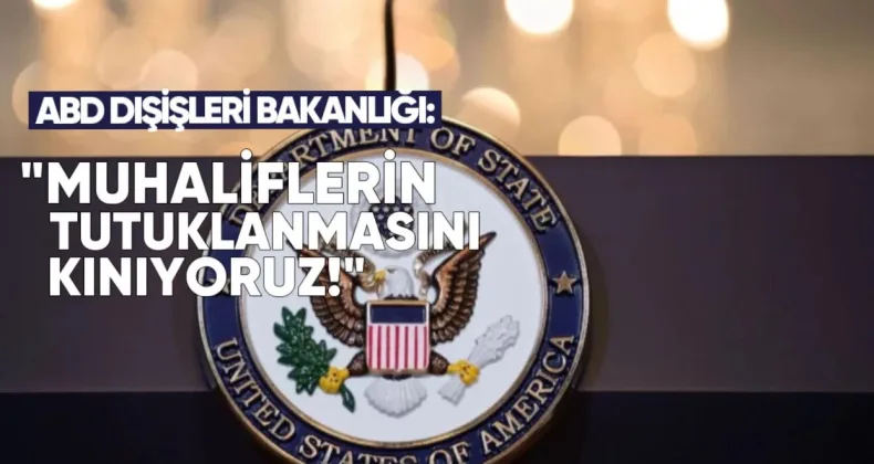 ABD Dışişleri Bakanlığı: Muhaliflerin Tutuklanması ve Sivil Toplumun Baskı Altına Alınmasından Derin Endişe Duyuyoruz