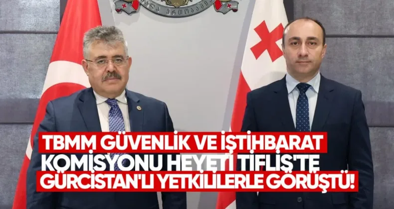 TBMM Güvenlik ve İstihbarat Komisyonu Heyeti Tiflis’te Gürcistanlı Yetkililerle Görüştü