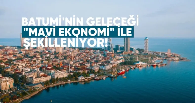 Batumi’nin Geleceği “Mavi Ekonomi” ile Şekilleniyor