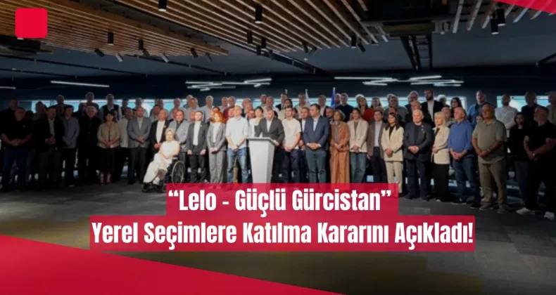 “Lelo – Güçlü Gürcistan” Yerel Seçimlere Katılma Kararını Açıkladı!