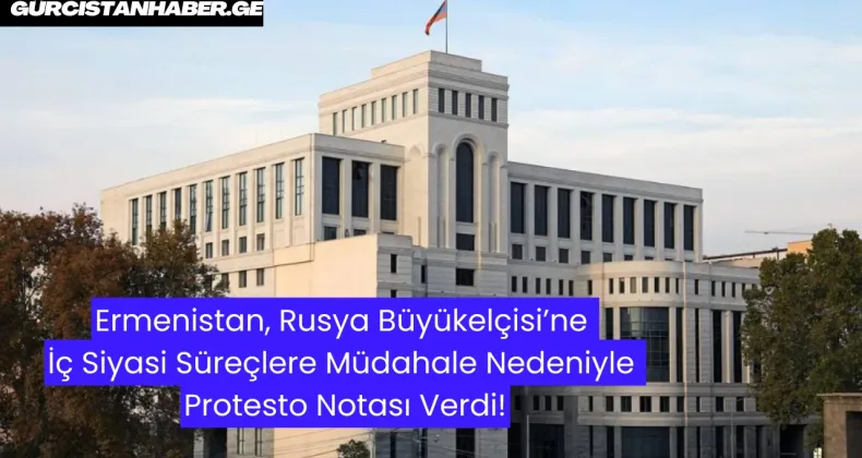 Ermenistan, Rusya Büyükelçisi’ne İç Siyasi Süreçlere Müdahale Nedeniyle Protesto Notası Verdi!