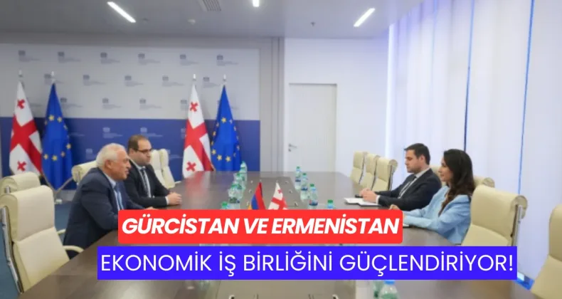 GÜRCİSTAN VE ERMENİSTAN EKONOMİK İŞ BİRLİĞİNİ GÜÇLENDİRİYOR!