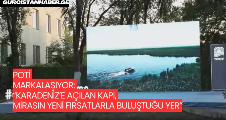 POTİ MARKALAŞIYOR: “KARADENİZ’E AÇILAN KAPI, MİRASIN YENİ FIRSATLARLA BULUŞTUĞU YER”
