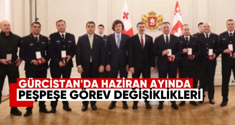 Gürcistan’da Haziran Ayında Peş Peşe İstifalar ve Görev Değişiklikleri: Tam Liste Yayınlandı