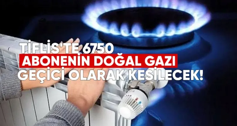 Tiflis’te 6750 Abonenin Doğal Gazı Geçici Olarak Kesilecek