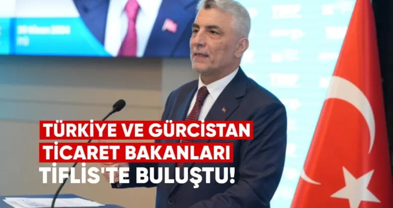 Türkiye ve Gürcistan Ticaret Bakanları Tiflis’te Buluştu