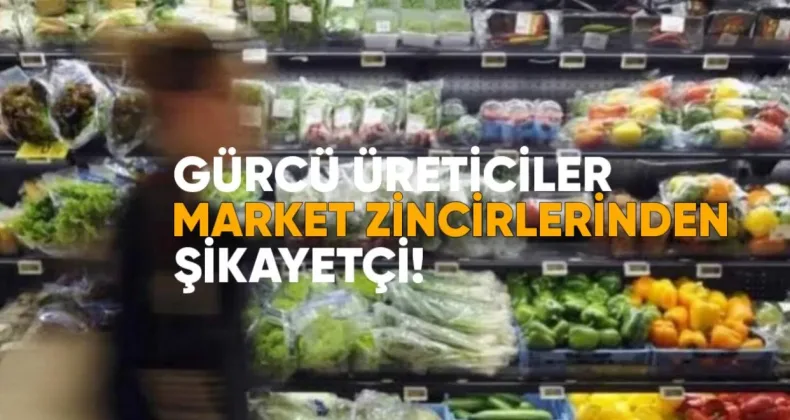 Gürcü Üreticiler Market Zincirlerinden Şikayetçi