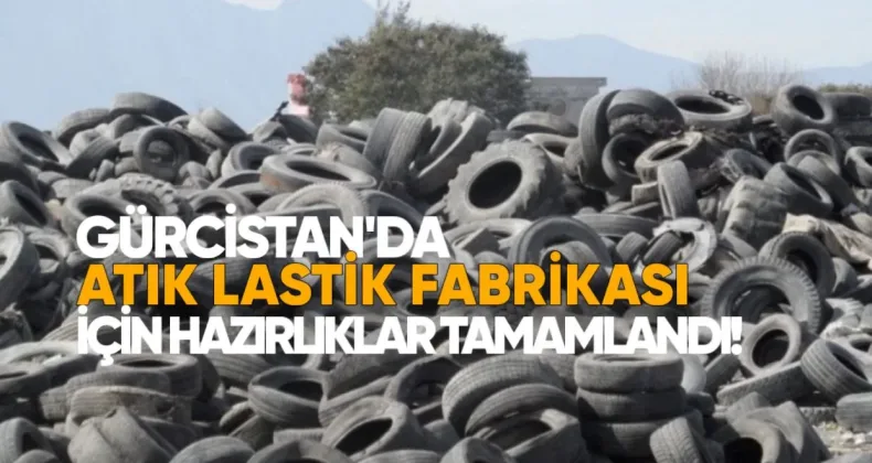 Gürcistan’da Atık Lastik Fabrikası İçin Hazırlıklar Tamamlandı